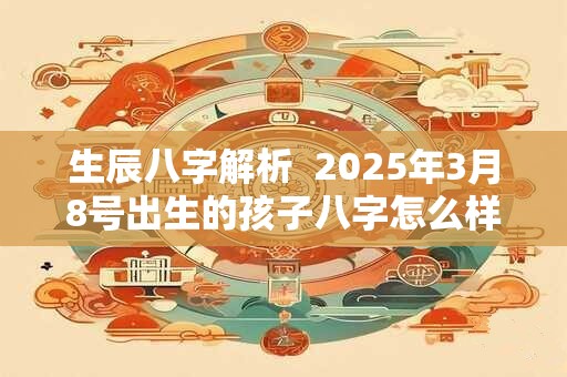 生辰八字解析  2025年3月8号出生的孩子八字怎么样