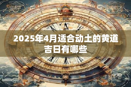2025年4月适合动土的黄道吉日有哪些