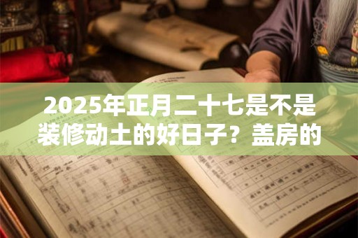 2025年正月二十七是不是装修动土的好日子？盖房的禁忌