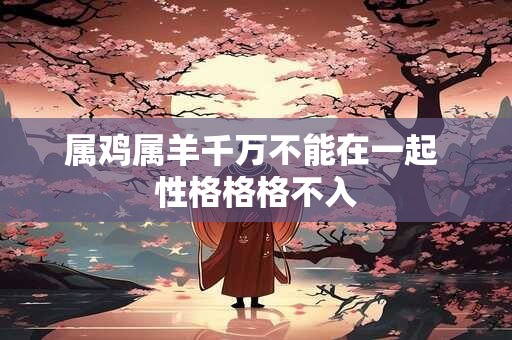 属鸡属羊千万不能在一起 性格格格不入