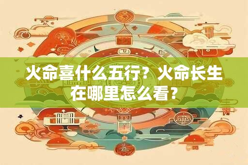 火命喜什么五行？火命长生在哪里怎么看？