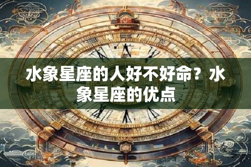 水象星座的人好不好命？水象星座的优点