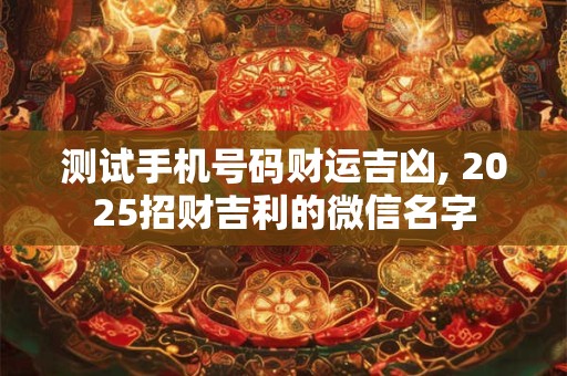 测试手机号码财运吉凶, 2025招财吉利的微信名字