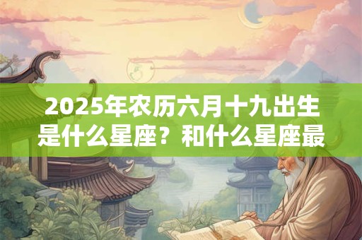 2025年农历六月十九出生是什么星座？和什么星座最合？