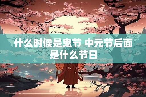 什么时候是鬼节 中元节后面是什么节日 什么时候是鬼节 中元节后面是什么节日
