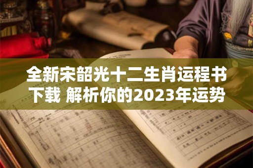 全新宋韶光十二生肖运程书下载 解析你的2023年运势！
