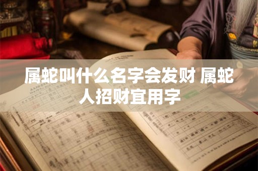 属蛇叫什么名字会发财 属蛇人招财宜用字 属蛇叫什么名字会发财 属蛇人招财宜用字