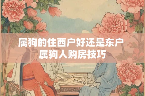 属狗的住西户好还是东户 属狗人购房技巧