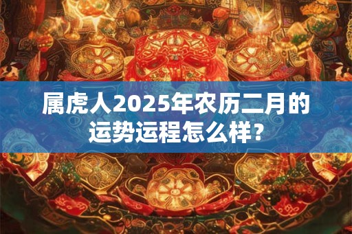 属虎人2025年农历二月的运势运程怎么样？