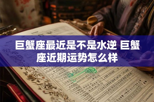 巨蟹座最近是不是水逆 巨蟹座近期运势怎么样