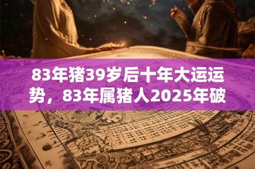 83年猪39岁后十年大运运势，83年属猪人2025年破太岁注意事项