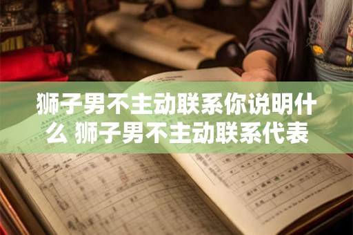 狮子男不主动联系你说明什么 狮子男不主动联系代表什么