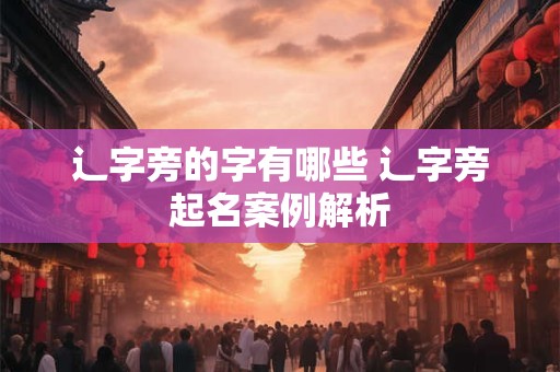 辶字旁的字有哪些 辶字旁起名案例解析