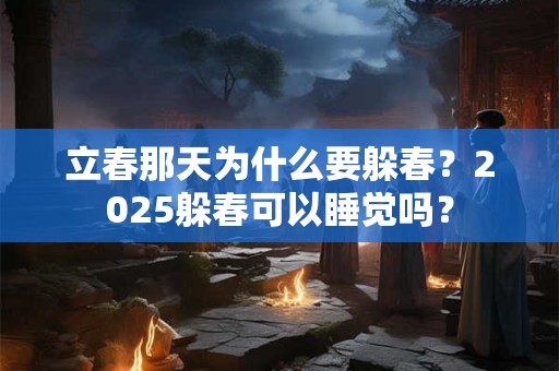 立春那天为什么要躲春？2025躲春可以睡觉吗？