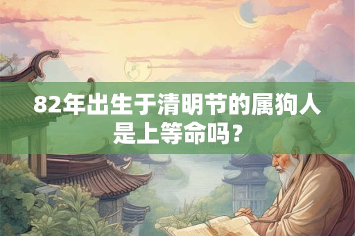 82年出生于清明节的属狗人是上等命吗？