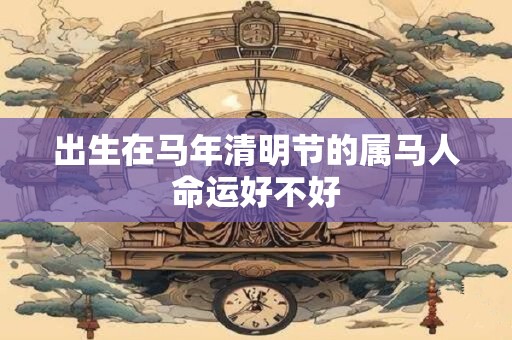 出生在马年清明节的属马人命运好不好 出生在马年清明节的属马人命运好不好