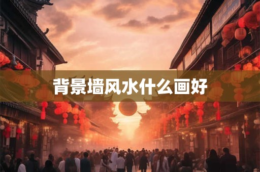 背景墙风水什么画好