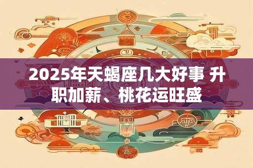 2025年天蝎座几大好事 升职加薪、桃花运旺盛