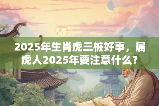 2025年生肖虎三桩好事，属虎人2025年要注意什么？