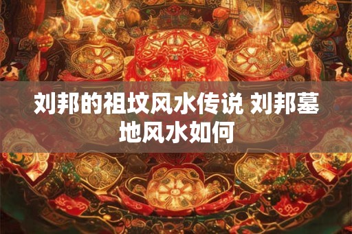 刘邦的祖坟风水传说 刘邦墓地风水如何
