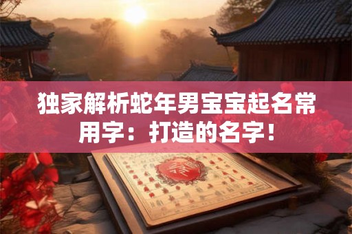 独家解析蛇年男宝宝起名常用字：打造的名字！