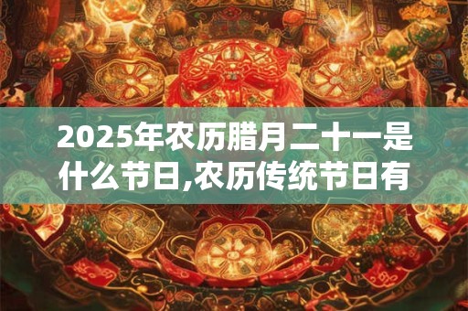 2025年农历腊月二十一是什么节日,农历传统节日有哪些？