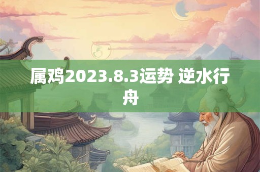 属鸡2023.8.3运势 逆水行舟