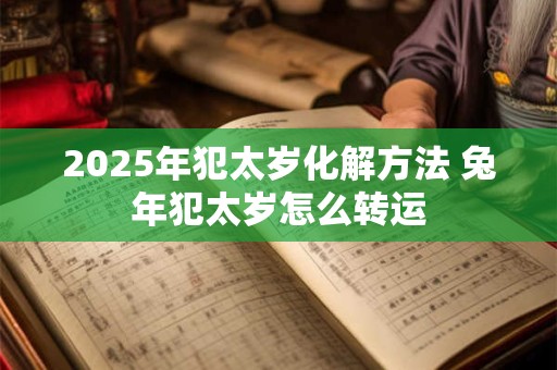 2025年犯太岁化解方法 兔年犯太岁怎么转运