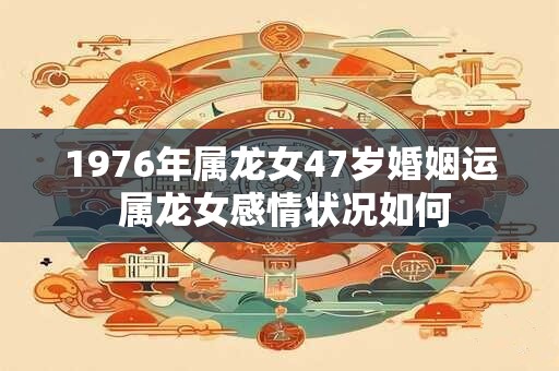 1976年属龙女47岁婚姻运 属龙女感情状况如何