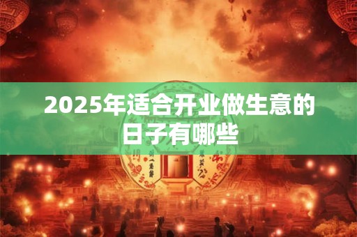 2025年适合开业做生意的日子有哪些