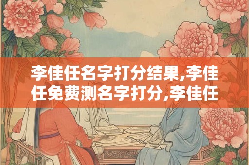 李佳任名字打分结果,李佳任免费测名字打分,李佳任周易免费测名字打分