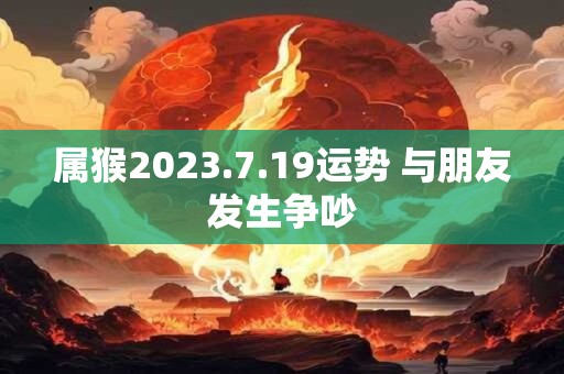 属猴2023.7.19运势 与朋友发生争吵