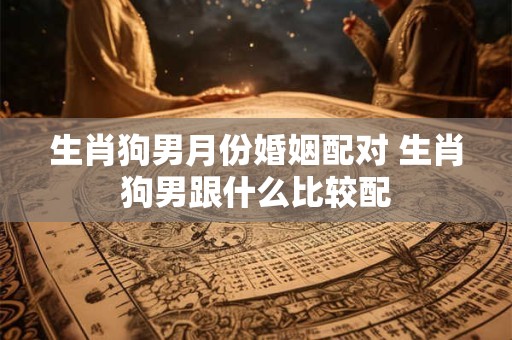 生肖狗男月份婚姻配对 生肖狗男跟什么比较配