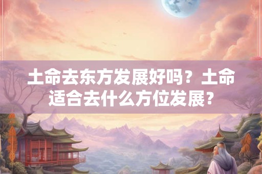 土命去东方发展好吗？土命适合去什么方位发展？