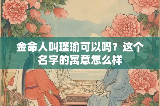 金命人叫瑾瑜可以吗？这个名字的寓意怎么样