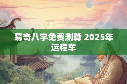 易奇八字免费测算 2025年运程车