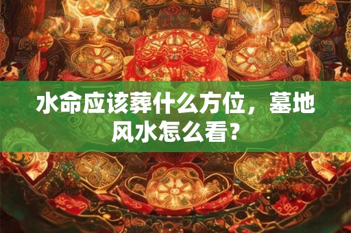 水命应该葬什么方位，墓地风水怎么看？
