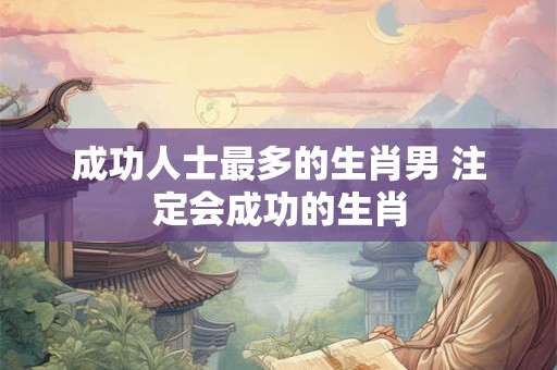 成功人士最多的生肖男 注定会成功的生肖