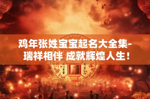 鸡年张姓宝宝起名大全集- 瑞祥相伴 成就辉煌人生！