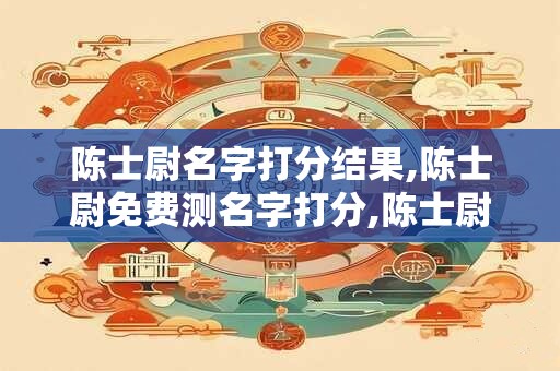 陈士尉名字打分结果,陈士尉免费测名字打分,陈士尉周易免费测名字打分