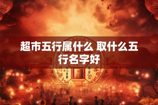超市五行属什么 取什么五行名字好