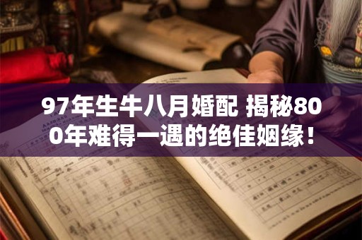 97年生牛八月婚配 揭秘800年难得一遇的绝佳姻缘！