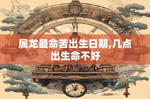 属龙最命苦出生日期,几点出生命不好