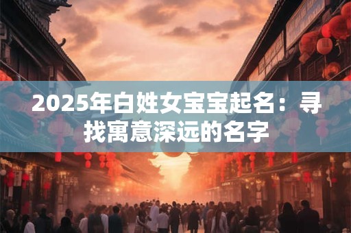 2025年白姓女宝宝起名：寻找寓意深远的名字