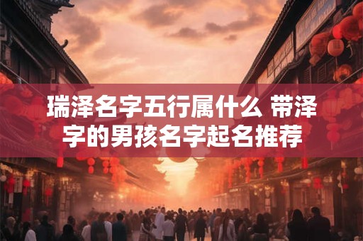 瑞泽名字五行属什么 带泽字的男孩名字起名推荐