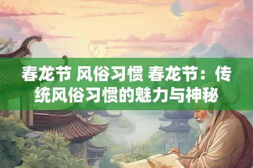 春龙节 风俗习惯 春龙节：传统风俗习惯的魅力与神秘
