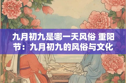 九月初九是哪一天风俗 重阳节：九月初九的风俗与文化内涵