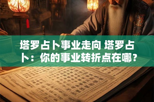 塔罗占卜事业走向 塔罗占卜：你的事业转折点在哪？