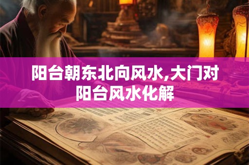 阳台朝东北向风水,大门对阳台风水化解