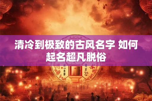 清冷到极致的古风名字 如何起名超凡脱俗